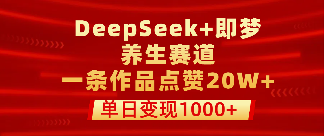 用DeepSeek+即梦做养生赛道，一条作品点赞20W+，单日变现1000+-易学副业