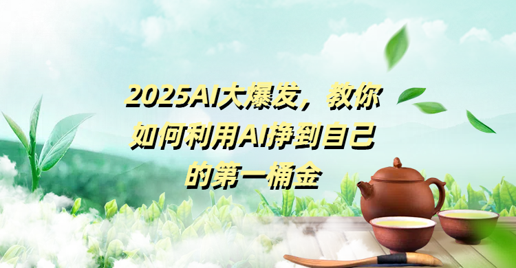 2025AI大爆发，教你如何利用AI挣到自己的第一桶金-易学副业