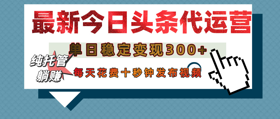 今日头条代运营托管，单日稳定变现300+，无需自己运营，每天花费十秒钟发布视频-易学副业