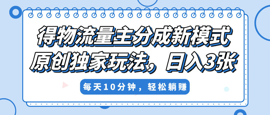 得物流量主分成新模式，原创独家玩法，小白可做，简单暴利，单日稳定变现300+-易学副业