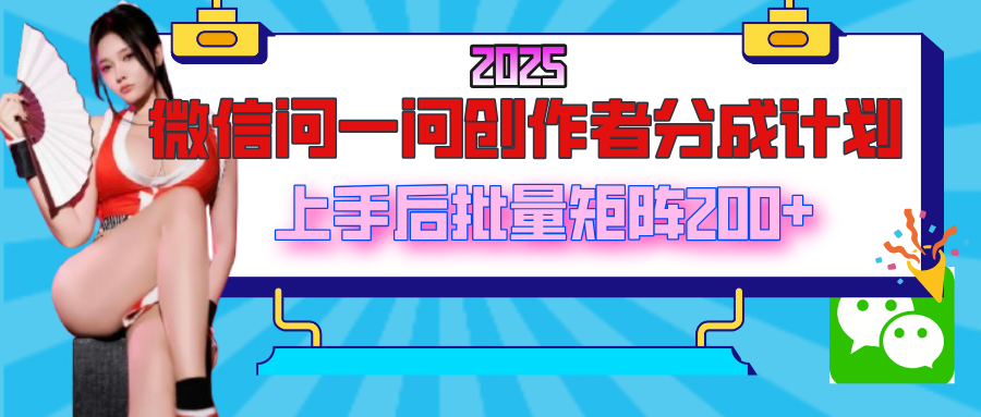 2025最新微信问一问创作者分成计划，上手后批量矩阵日入200+-易学副业