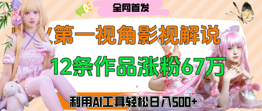 爆火第一人称视角影视解说，12条作品涨粉67万，巧用AI工具，轻松日入500+-易学副业
