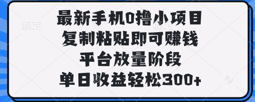 最新手机0撸小项目，复制粘贴即可赚钱，单日收益轻松300+-易学副业
