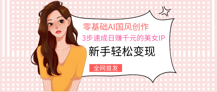 零基础AI国风创作：3步速成日赚千元的美女IP，新手轻松变现-易学副业