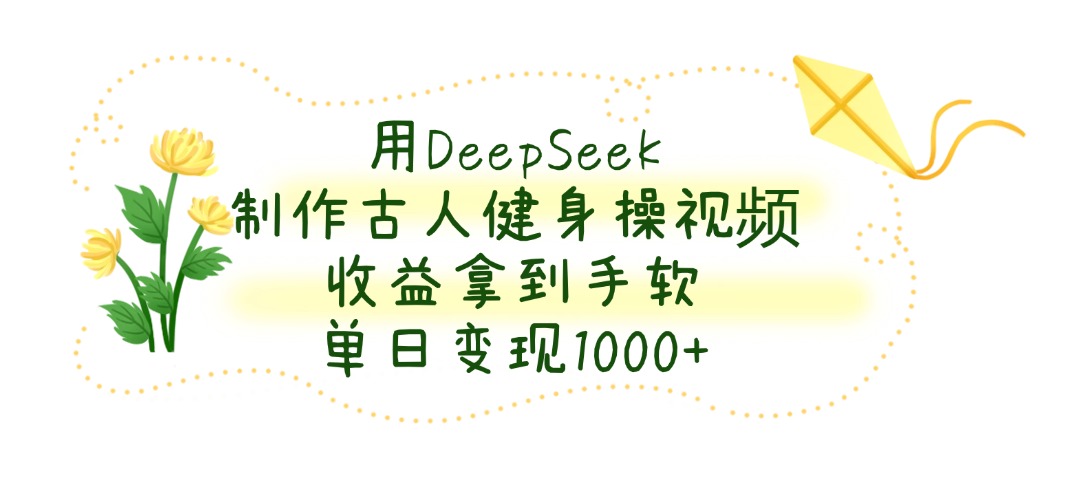用DeepSeek制作古人健身操视频，收益拿到手软，单日变现1000+-易学副业