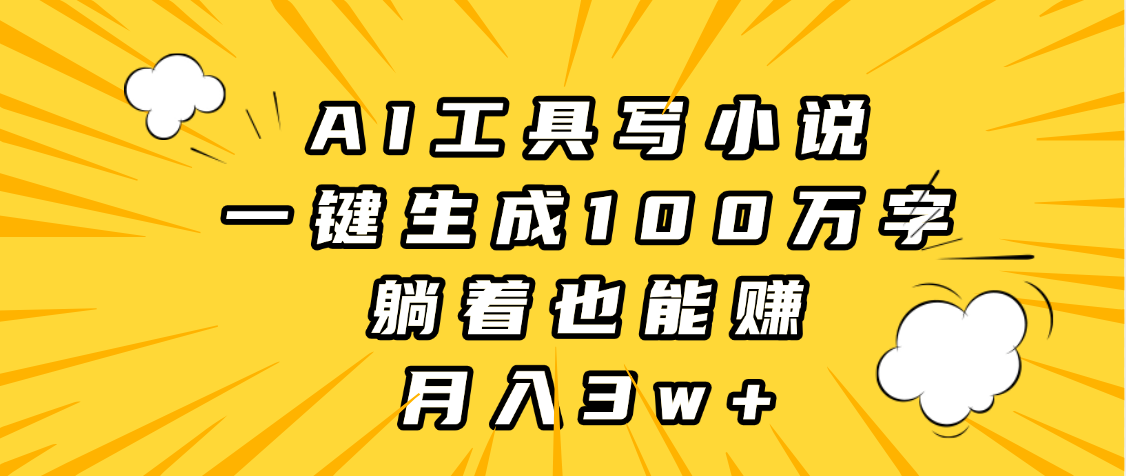 AI工具写小说，一键生成100万字，躺着也能赚，月入3w+-易学副业