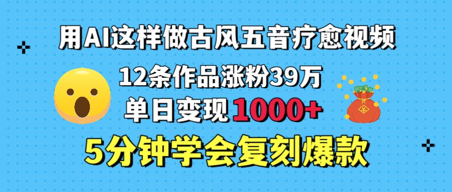 用AI这样做古风五音疗愈视频，12条作品涨粉39万，单日变现1000＋，五分钟学会复刻爆款-易学副业