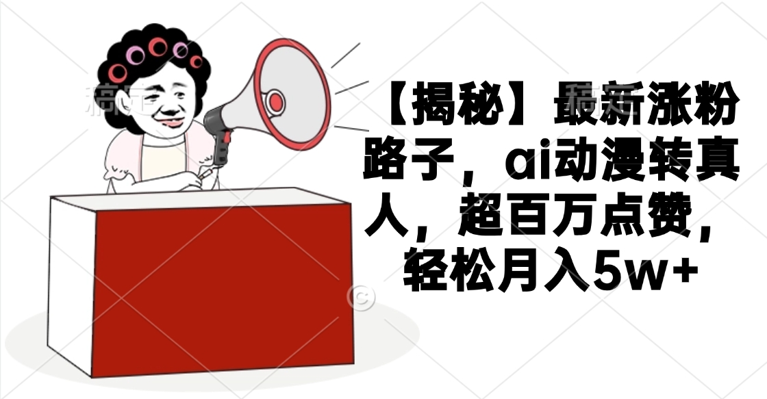 【揭秘】最新涨粉路子，ai动漫转真人，超百万点赞，轻松月入5w+-易学副业