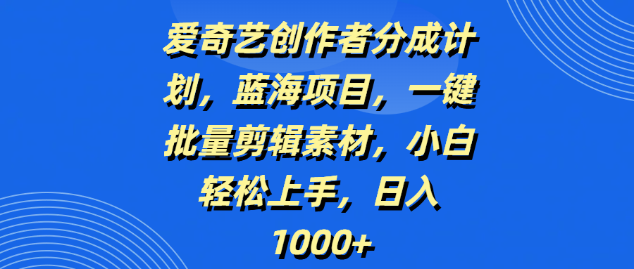 爱奇艺创作者分成计划，蓝海项目，一键批量剪辑素材，小白轻松上手，日入1000+-易学副业