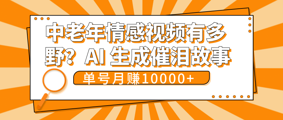 中老年情感视频有多野？AI 生成催泪故事，单号月变现10000+-易学副业
