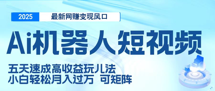二零二五最新网赚变现风口，Ai 机器人短视频，五天速成高收益玩儿法，小白轻松月入过万，可矩阵-易学副业