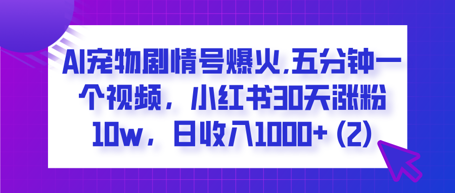  AI宠物剧情号爆火,五分钟一个视频，小红书30天涨粉10w，日收入1000+-易学副业