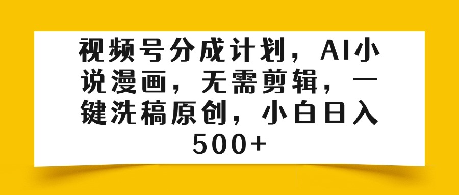视频号分成计划，AI小说漫画，无需剪辑，一键洗稿原创，小白日入500+-易学副业