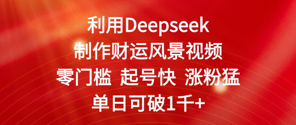 利用Deepseek制作财运风景视频，零门槛 起号快 涨粉猛，单日可破1千+-易学副业
