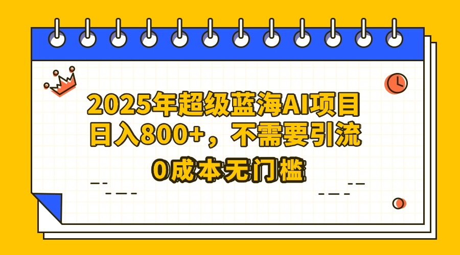 25年超级蓝海AI项目日入800+，不需要引流零成本-易学副业
