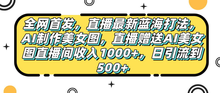 全网首发，直播最新蓝海打法，AI制作美女图，直播赠送AI美女图直播间收入1000+，日引流到500+，-易学副业