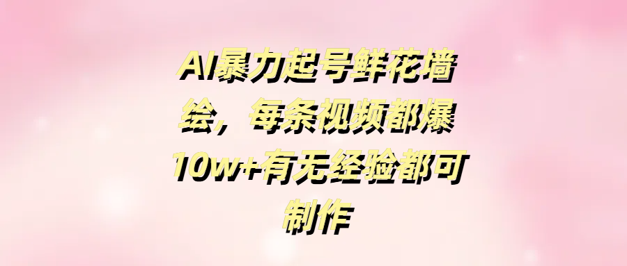 AI暴力起号鲜花墙绘，每条视频都爆10w+有无经验都可制作-易学副业