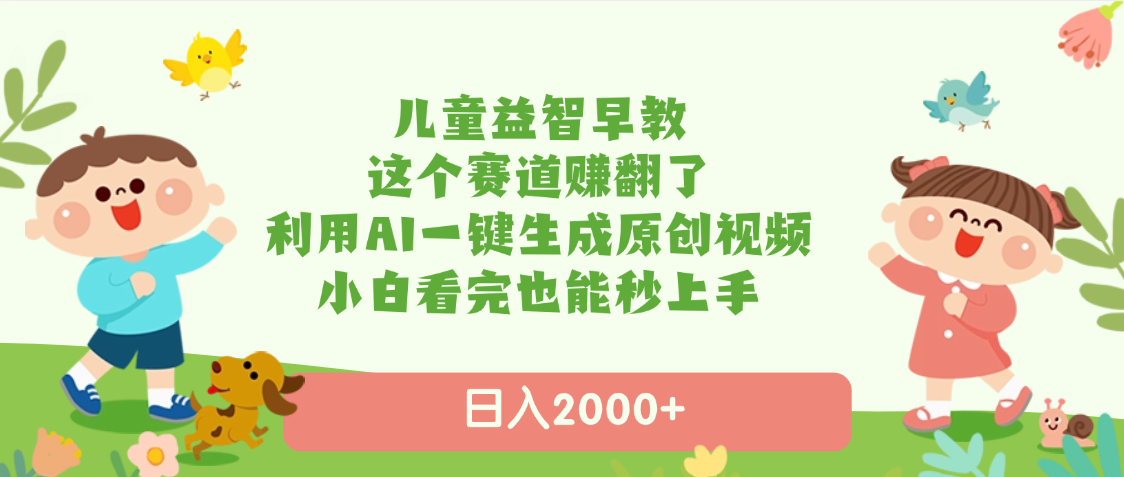 儿童益智早教，这个赛道赚翻了，利用AI一键生成原创视频，日入2000+，小白看完也能秒上手-易学副业