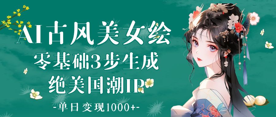 AI古风美女绘：零基础3步生成绝美国潮IP 单日变现1000+-易学副业