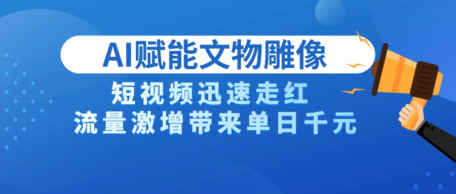 AI技术赋能文物雕像创作，短视频迅速走红，流量激增带来单日千元-易学副业