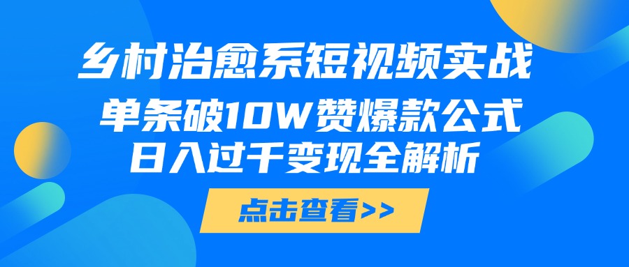 乡村治愈系短视频实战，单条破10W赞爆款公式，日入过千变现全解析-易学副业