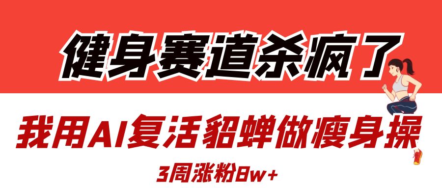 健身赛道杀疯了？我用AI复活貂蝉做瘦身操，3周涨粉8W-易学副业