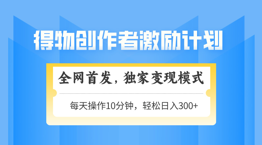 得物创作者激励，独家变现模式，轻松上手，日入3张+ 可矩阵、可放大-易学副业