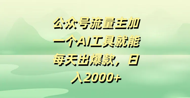 公众号流量主加一个AI工具就能每天出爆款，日入2000+-易学副业
