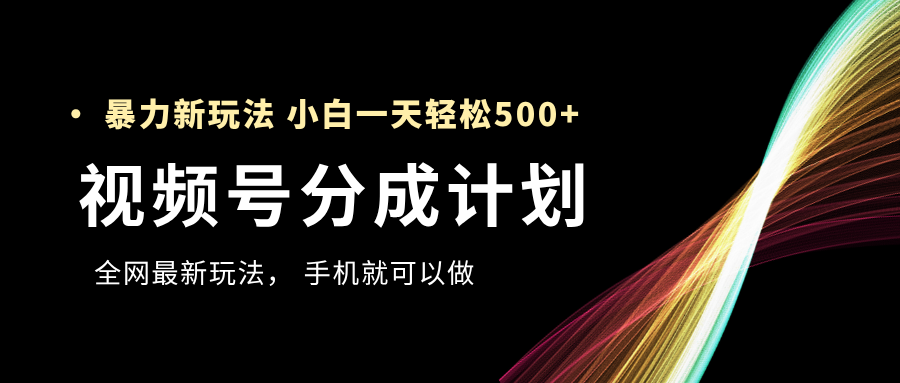视频号分成计划，全网最暴力玩法，新手一天也能轻松500+-易学副业