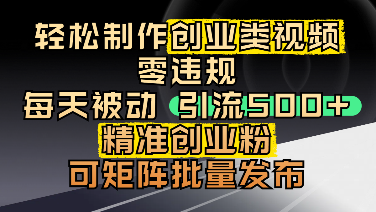 轻松制作创业类视频，零违规，每天被动引流 500 + 精准创业粉，可矩阵批量发布-易学副业