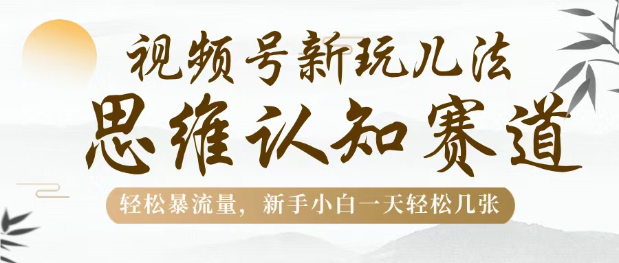 视频号新玩儿法，思维认知赛道，轻松暴流量，新手小白一天几张-易学副业