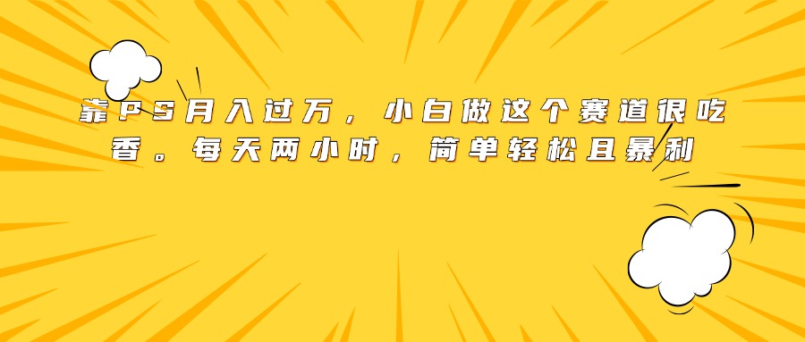 靠PS月入过万，小白做这个赛道很吃香。每天两小时，简单轻松且暴利-易学副业