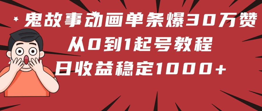 鬼故事动画单条爆30万赞！从0到1起号教程 日收益稳定1000+-易学副业