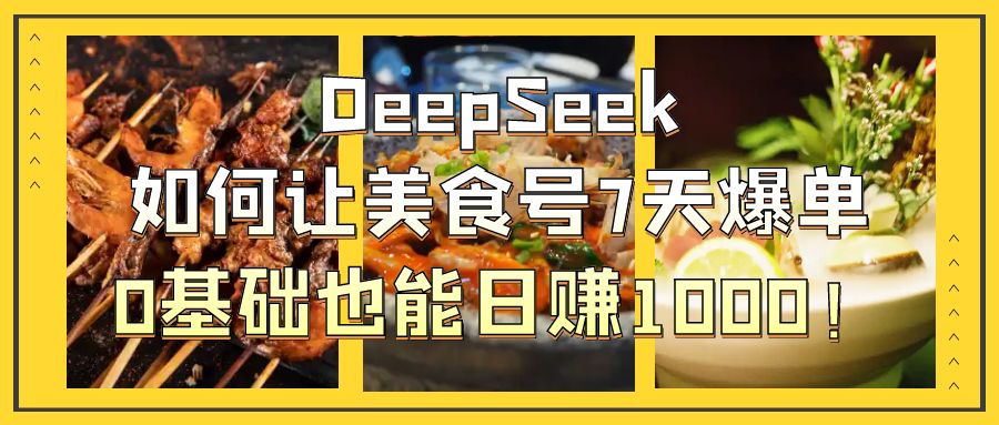 DeepSeek如何让美食号7天爆单，0基础也能日赚1000！-易学副业