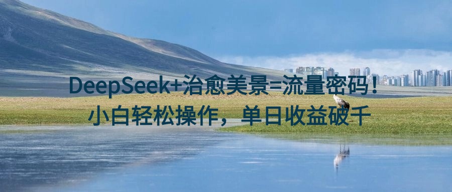 DeepSeek+治愈美景=流量密码！小白轻松操作，单日收益破千-易学副业
