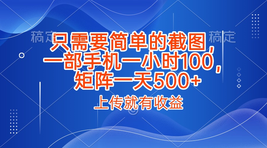只需要简单的截图，上传就能有收益，一部手机不限地方不限时间，一小时100，矩阵放大一天500+-易学副业