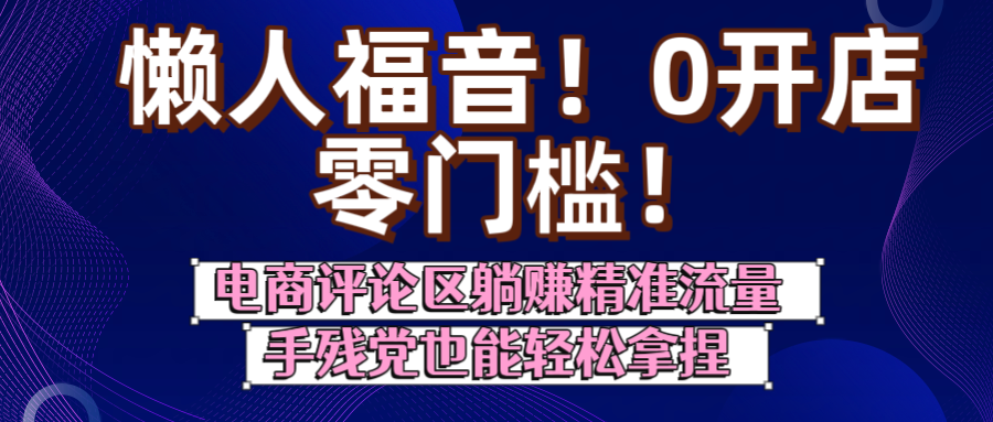 懒人福音！0开店、零门槛！电商评论区躺赚精准流量，手残党也能轻松拿捏-易学副业