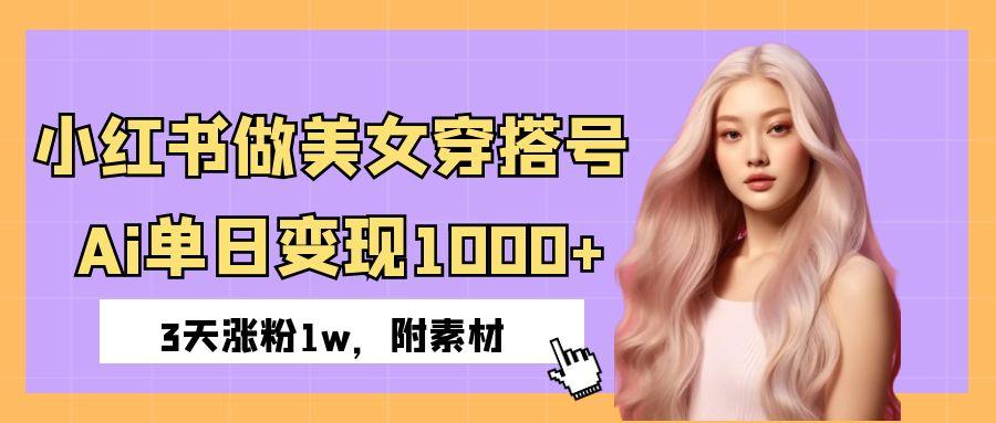 小红书做美女穿搭号，ai单日变现1000+，3天涨粉1w。-易学副业