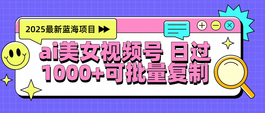 2025年最新蓝海项目 ai美女视频号 日入1000＋ 可批量复制-易学副业