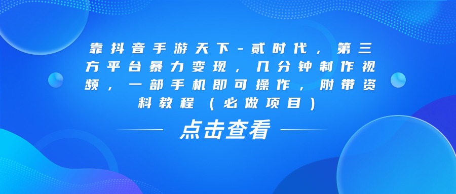 靠抖音手游天下-贰时代，几分钟制作视频，第三方平台暴力变现，一部手机即可操作，附带资料教程（必做项目）-易学副业