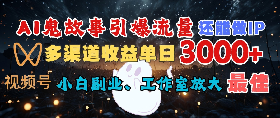 AI鬼故事引爆流量 还能做IP，视频号多渠道收益单日3000+，小白副业、工作室放大的最佳选择-易学副业