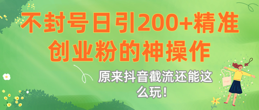 原来抖音截流还能这么玩！不封号日引200+精准创业粉的神操作-易学副业