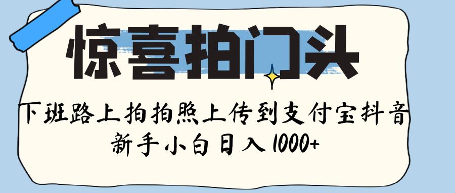 惊喜拍门头 ， 下班路上拍拍照片， 上 传 到 支付宝和抖音新手日入 1000+-易学副业