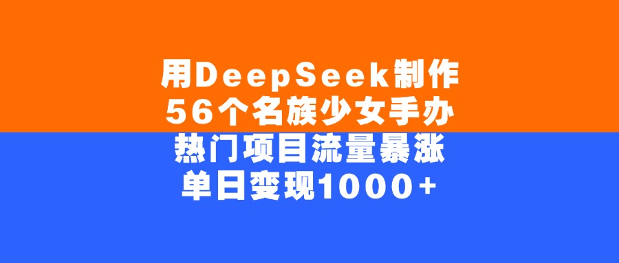 用DeepSeek制作56个名族少女手办，单日变现1000+，热门项目流量暴涨-易学副业