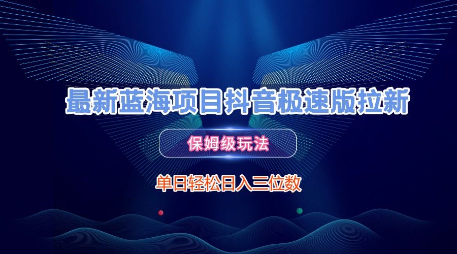 最新蓝海项目抖音极速版拉新，保姆级玩法，单日轻松日入三位数-易学副业