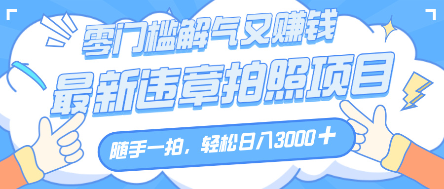 解气又赚钱的项目，随手一拍，轻松收入3000+，最新违章拍照赚钱-易学副业