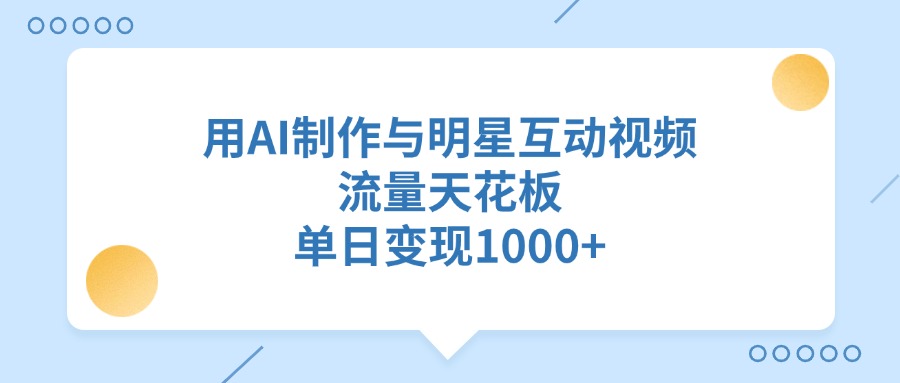 用AI制作与明星互动视频，单日变现1000+，流量天花板-易学副业