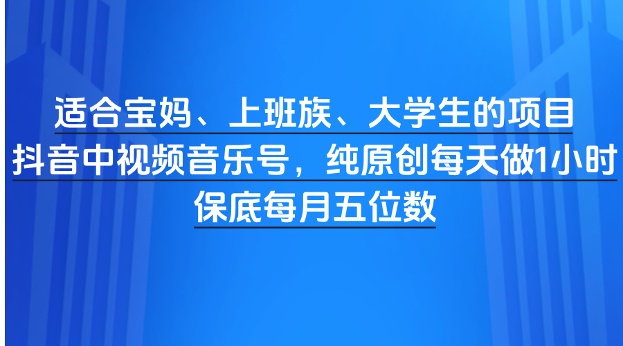 适合宝妈、上班族、大学生的项目，抖音中视频音乐号，纯原创每天做1小时，保底每月五位数-易学副业
