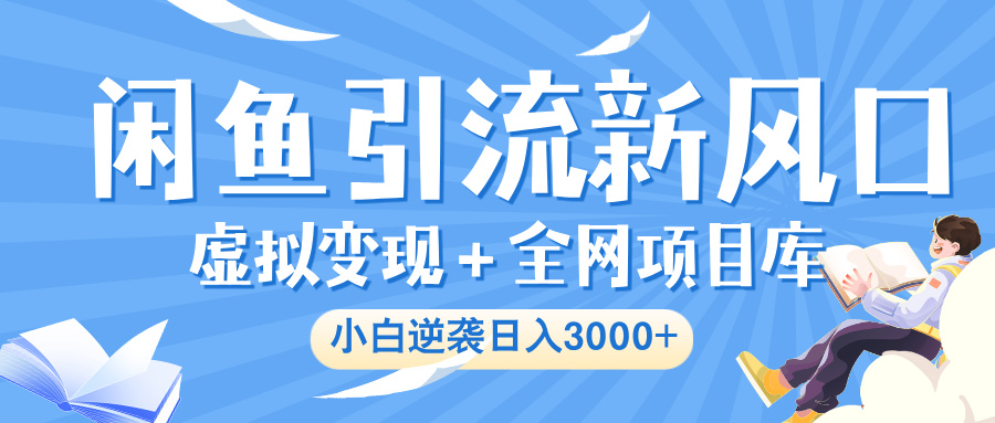 闲鱼引流新风口，虚拟变现＋全网项目库，小白逆袭日入 3000+-易学副业