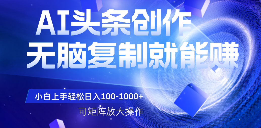 AI头条文章创作，无脑复制粘贴就能赚，小白轻松上手稳定日入100-1000+   可矩阵操作-易学副业